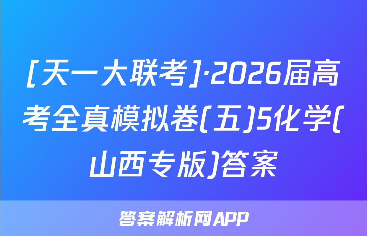 [天一大联考]·2026届高考全真模拟卷(五)5化学(山西专版)答案