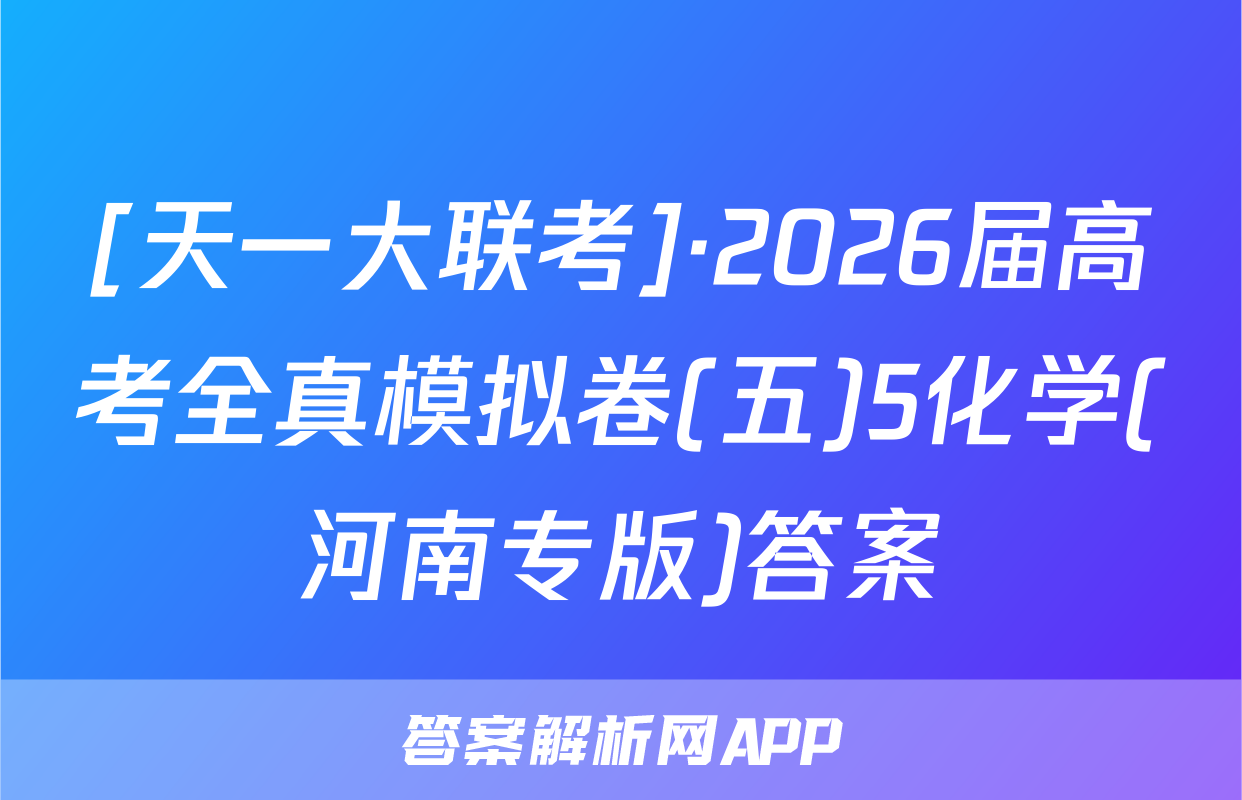 [天一大联考]·2026届高考全真模拟卷(五)5化学(河南专版)答案