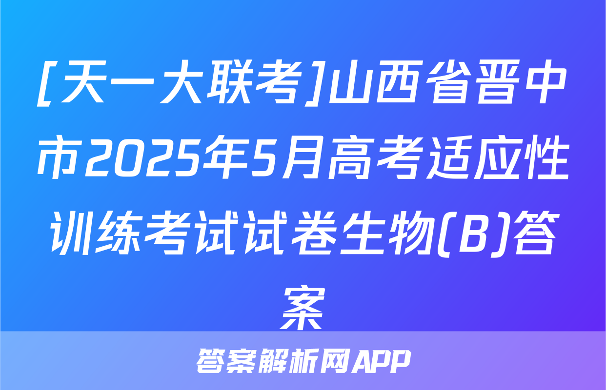 [天一大联考]山西省晋中市2025年5月高考适应性训练考试试卷生物(B)答案