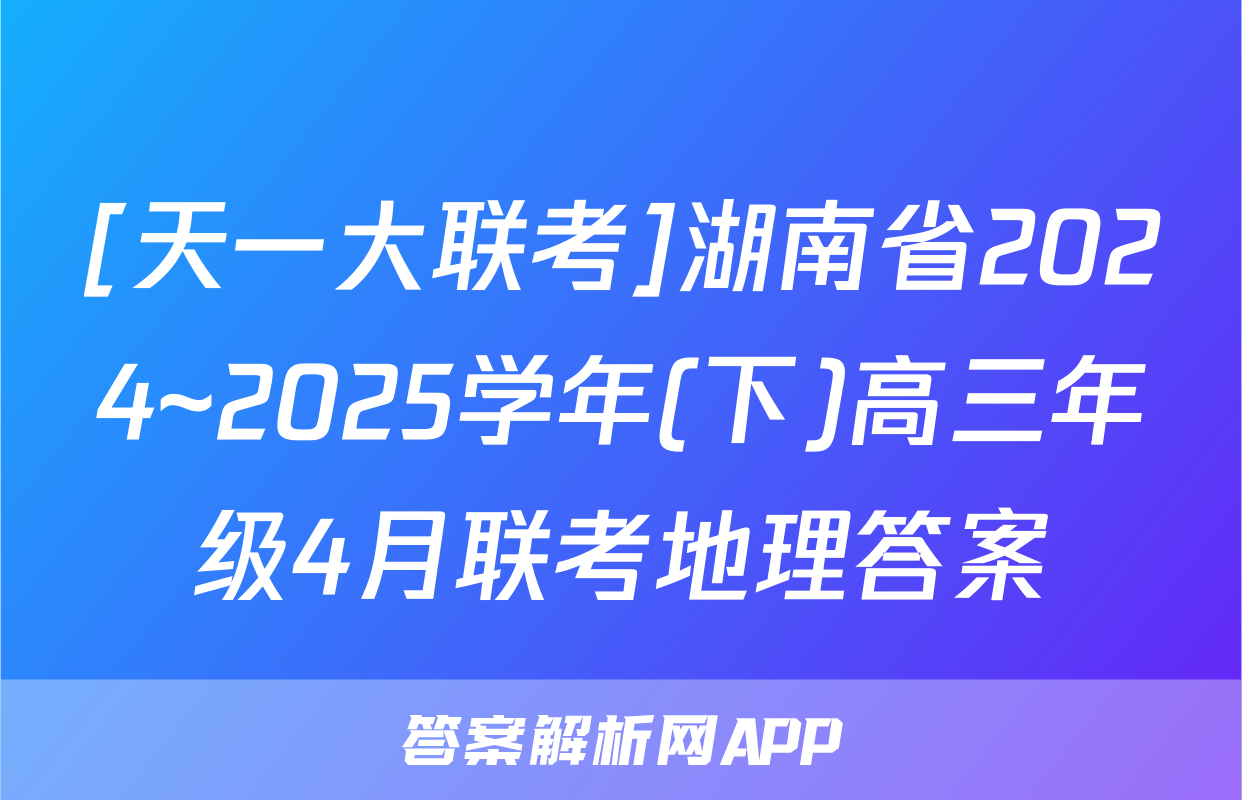 [天一大联考]湖南省2024~2025学年(下)高三年级4月联考地理答案