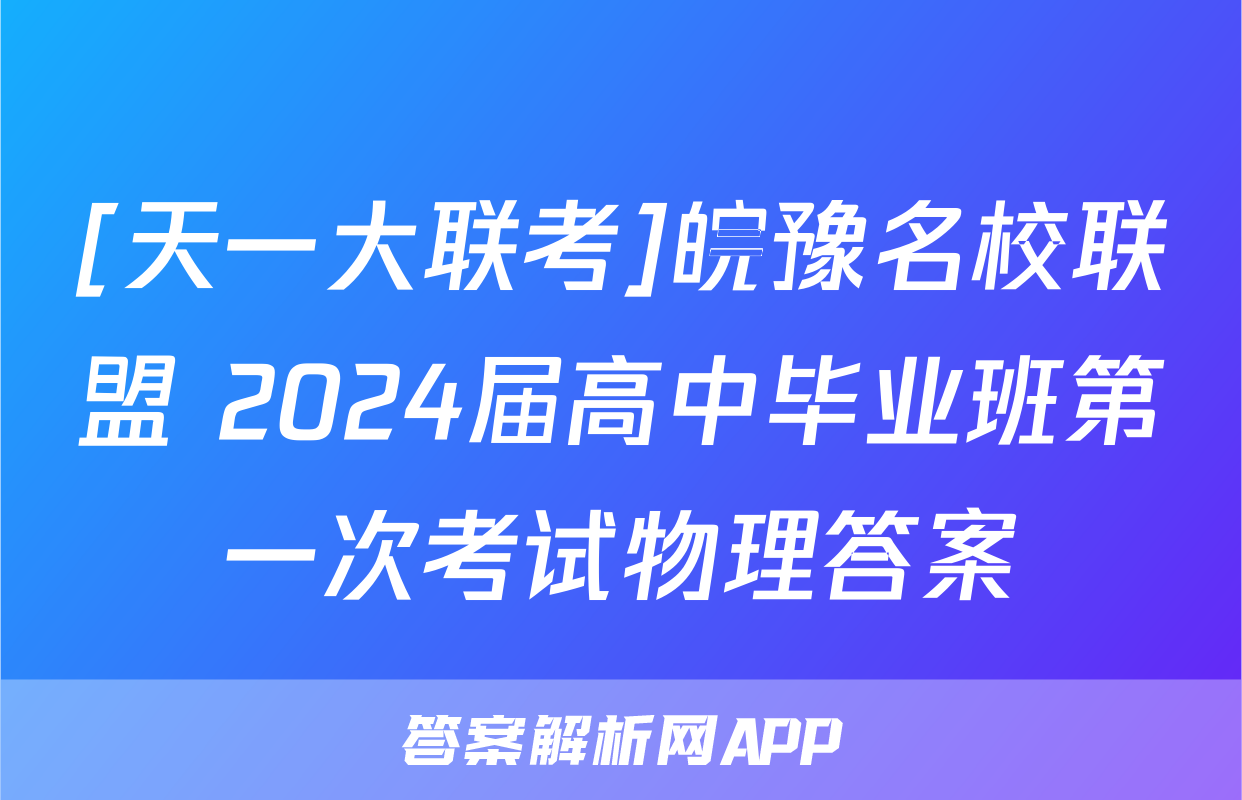 [天一大联考]皖豫名校联盟 2024届高中毕业班第一次考试物理答案