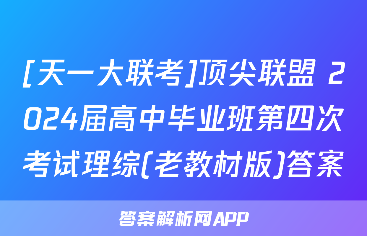 [天一大联考]顶尖联盟 2024届高中毕业班第四次考试理综(老教材版)答案