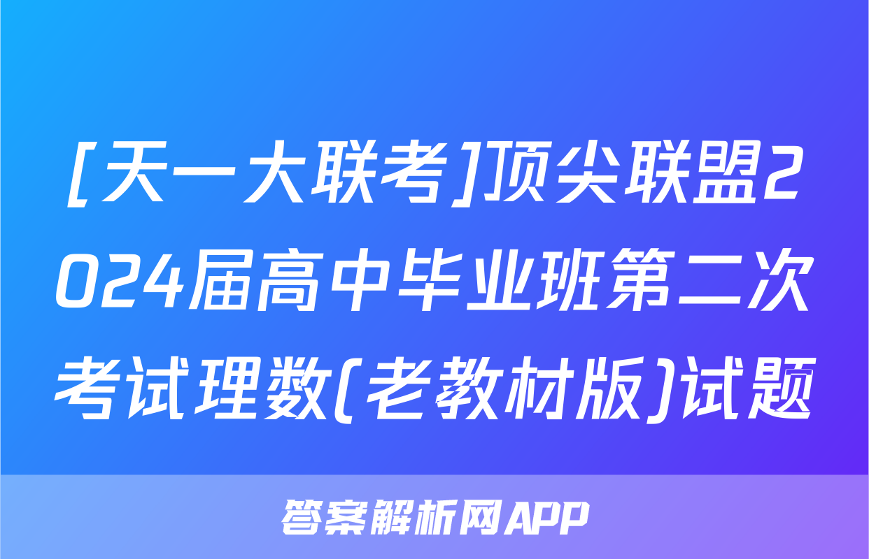 [天一大联考]顶尖联盟2024届高中毕业班第二次考试理数(老教材版)试题