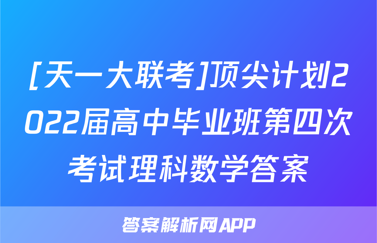 [天一大联考]顶尖计划2022届高中毕业班第四次考试理科数学答案