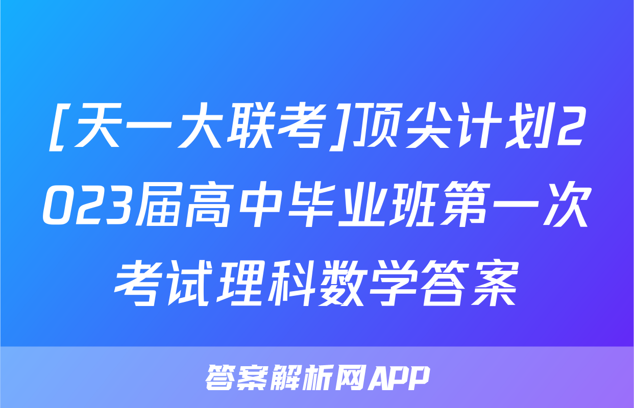 [天一大联考]顶尖计划2023届高中毕业班第一次考试理科数学答案