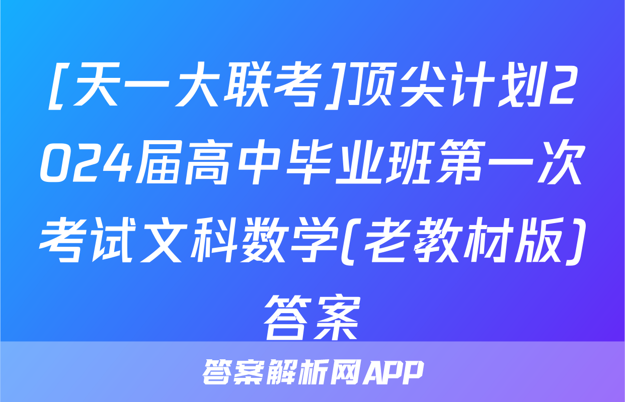 [天一大联考]顶尖计划2024届高中毕业班第一次考试文科数学(老教材版)答案