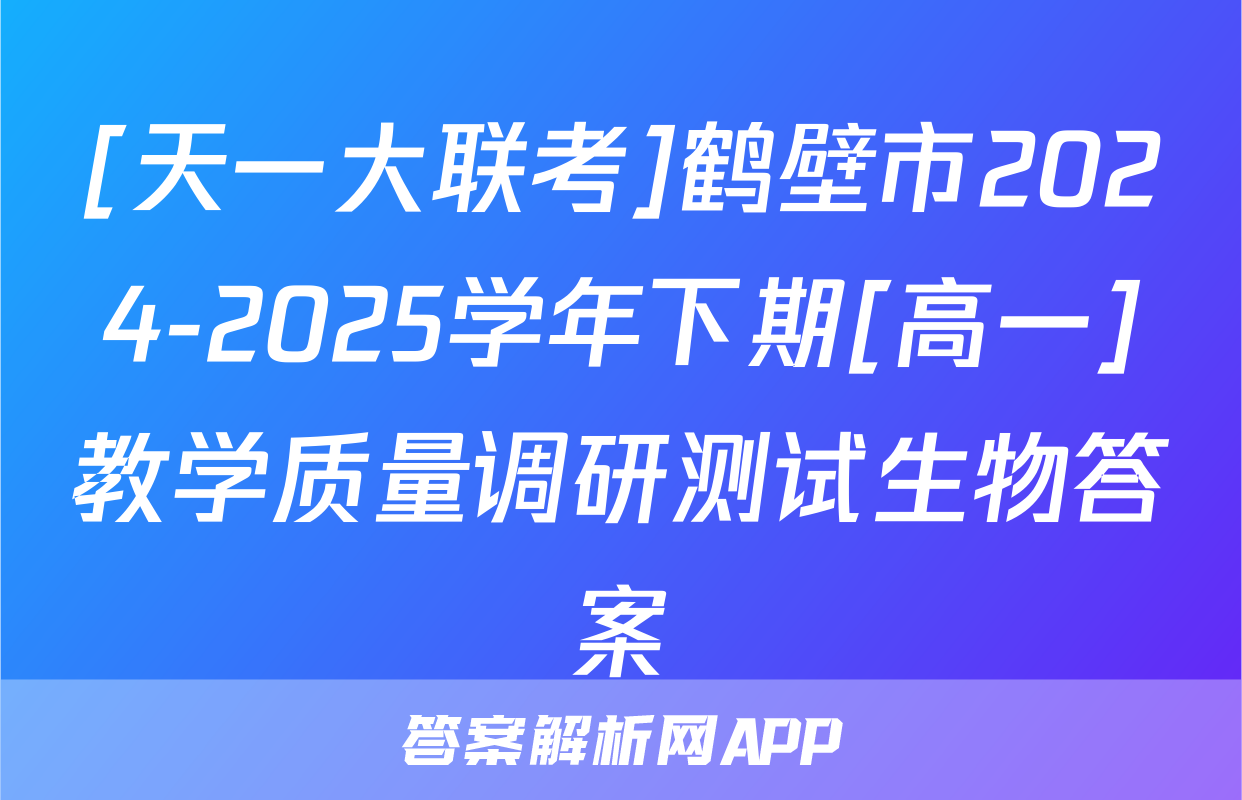 [天一大联考]鹤壁市2024-2025学年下期[高一]教学质量调研测试生物答案