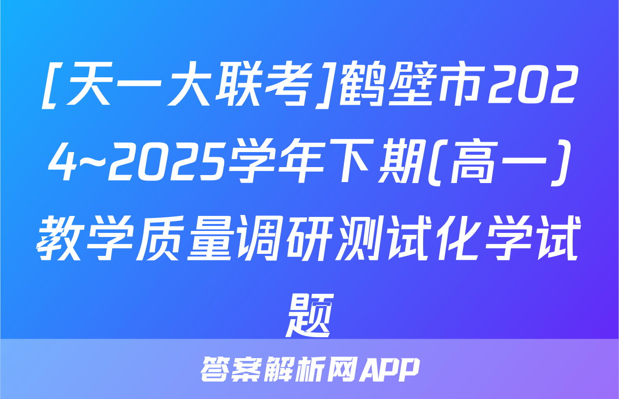 [天一大联考]鹤壁市2024~2025学年下期(高一)教学质量调研测试化学试题