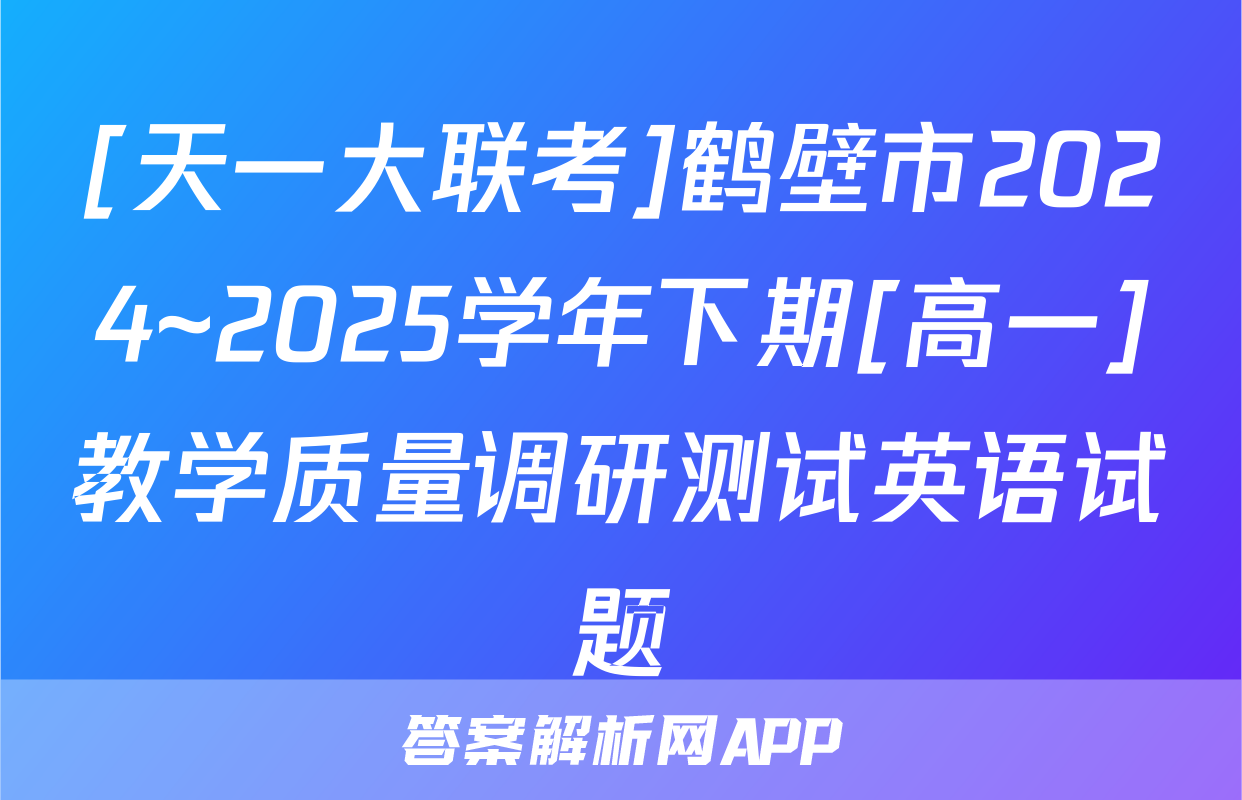 [天一大联考]鹤壁市2024~2025学年下期[高一]教学质量调研测试英语试题