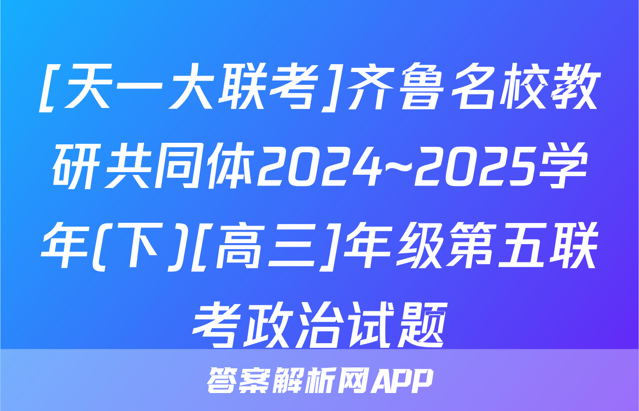 [天一大联考]齐鲁名校教研共同体2024~2025学年(下)[高三]年级第五联考政治试题