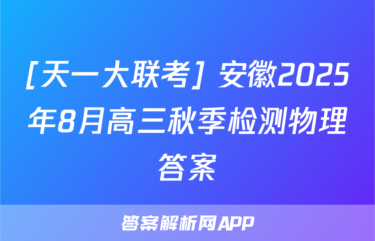 [天一大联考] 安徽2025年8月高三秋季检测物理答案