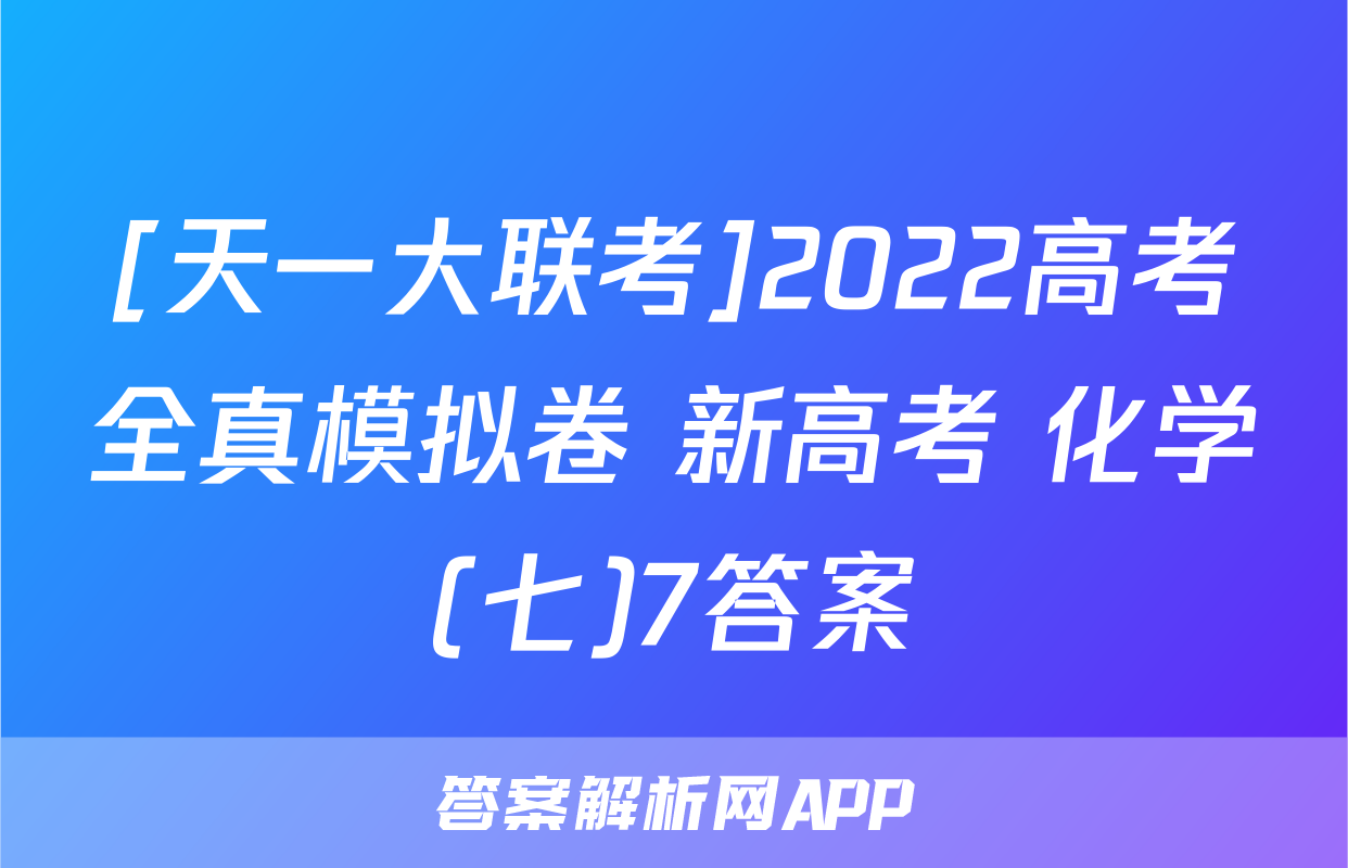 [天一大联考]2022高考全真模拟卷 新高考 化学(七)7答案