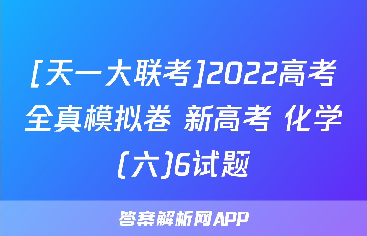 [天一大联考]2022高考全真模拟卷 新高考 化学(六)6试题