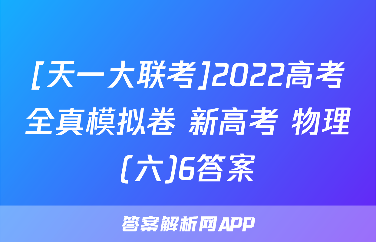 [天一大联考]2022高考全真模拟卷 新高考 物理(六)6答案