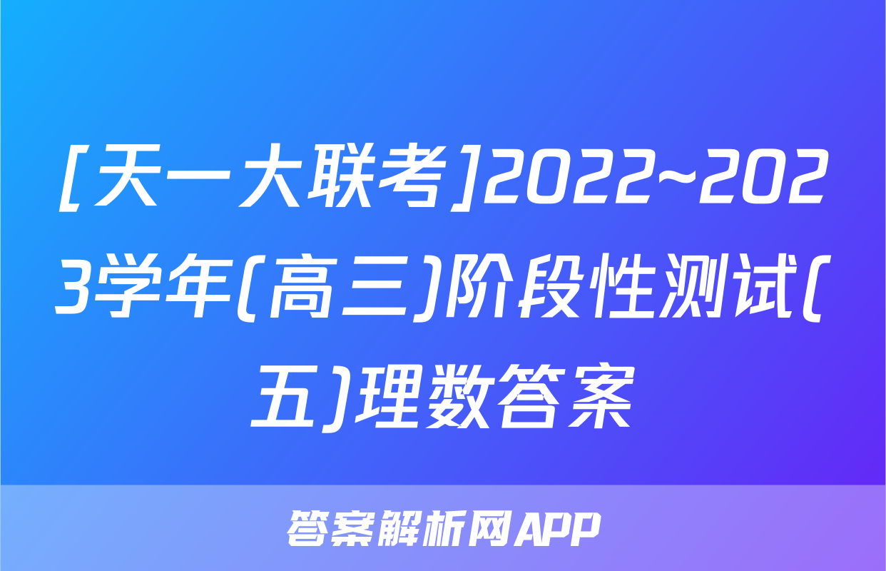 [天一大联考]2022~2023学年(高三)阶段性测试(五)理数答案