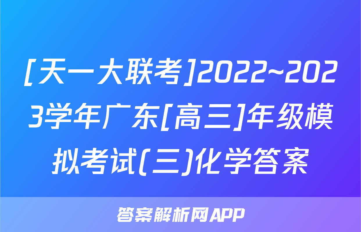 [天一大联考]2022~2023学年广东[高三]年级模拟考试(三)化学答案