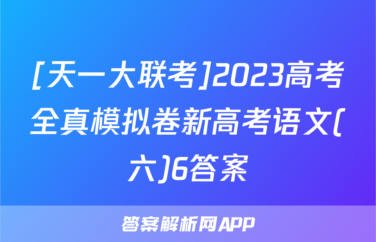 [天一大联考]2023高考全真模拟卷新高考语文(六)6答案