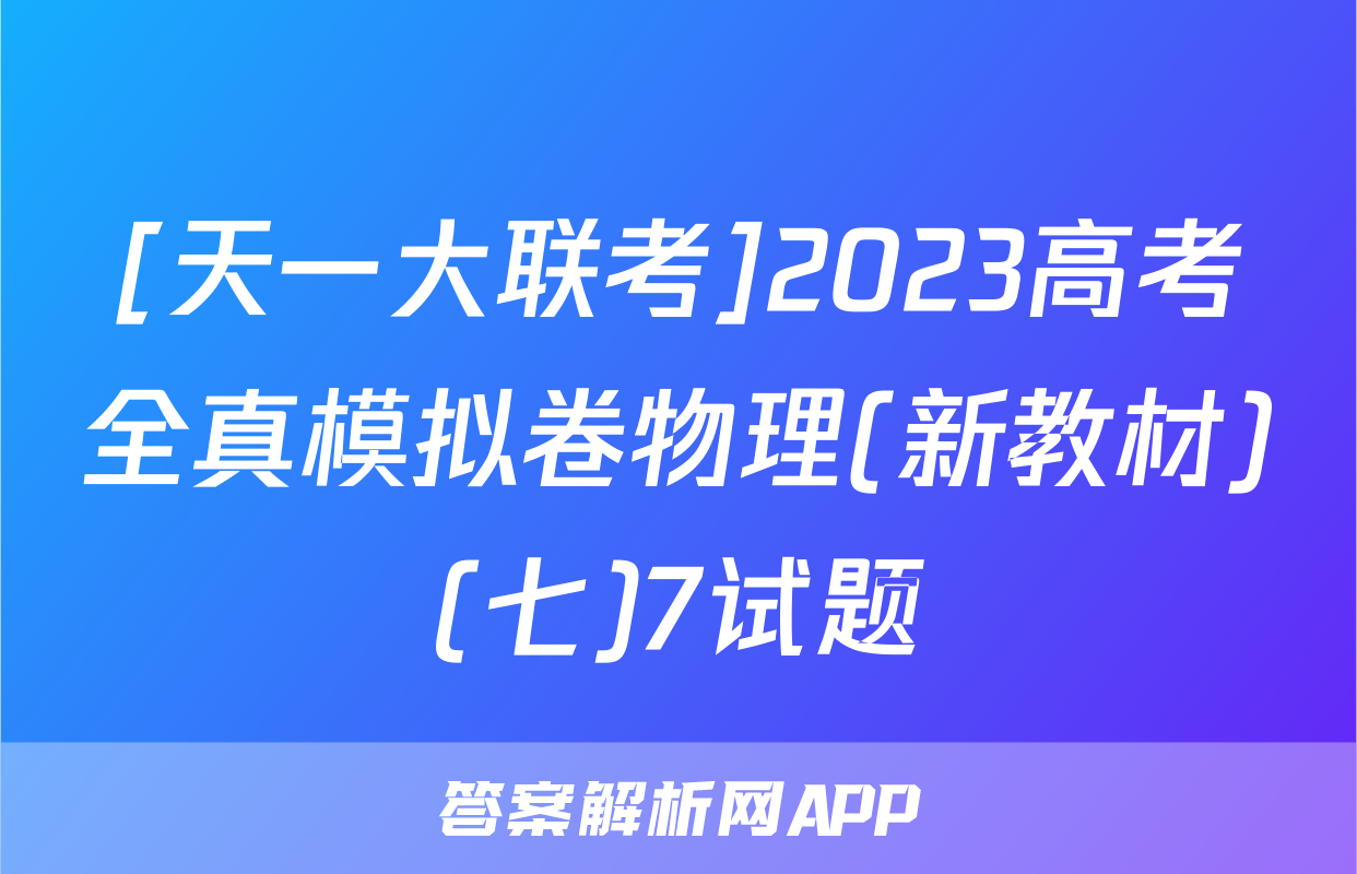 [天一大联考]2023高考全真模拟卷物理(新教材)(七)7试题