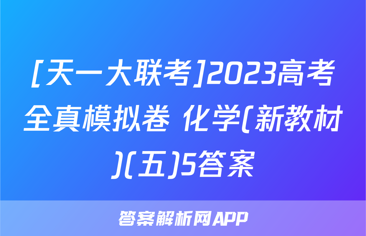[天一大联考]2023高考全真模拟卷 化学(新教材)(五)5答案