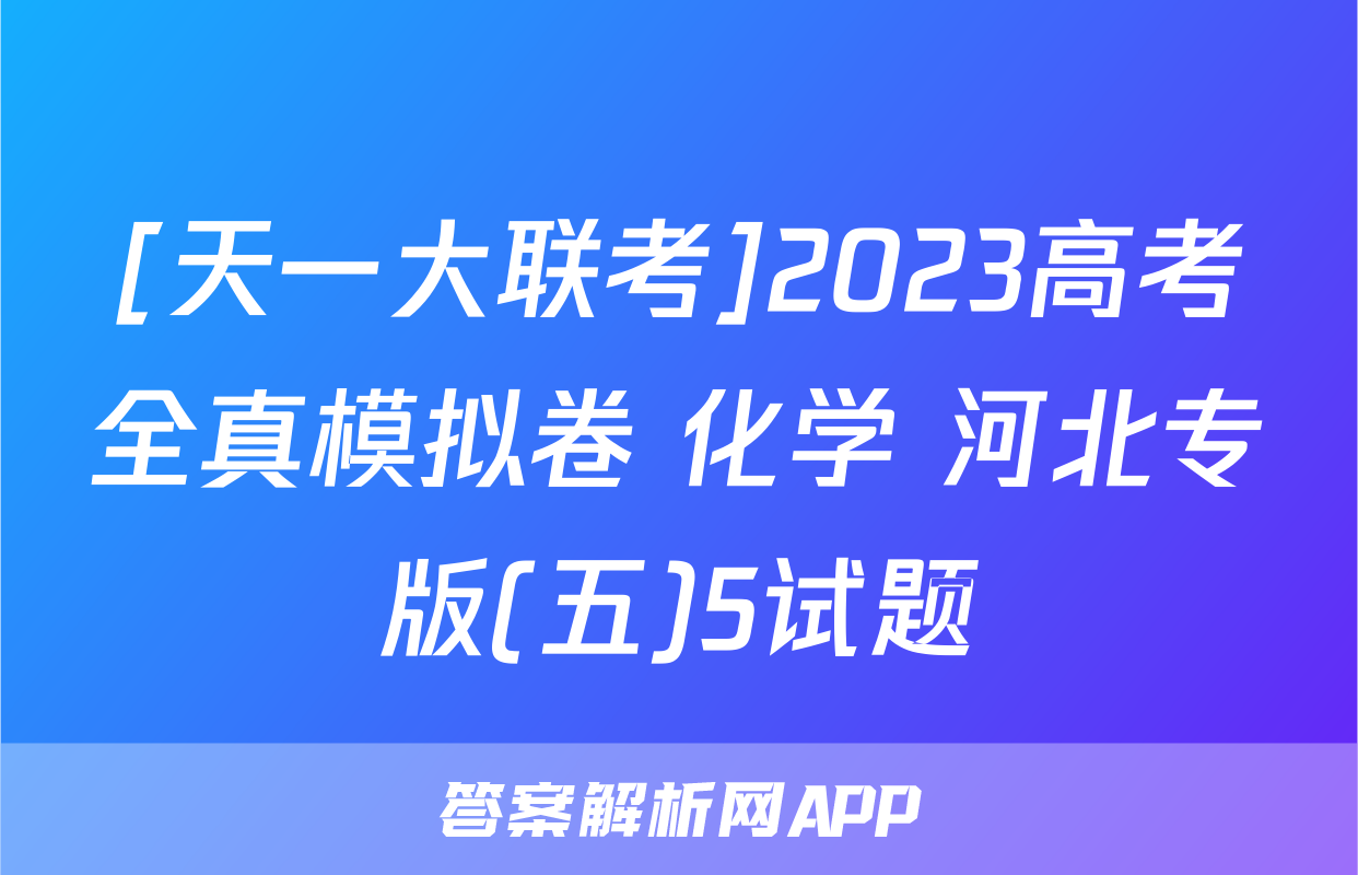 [天一大联考]2023高考全真模拟卷 化学 河北专版(五)5试题