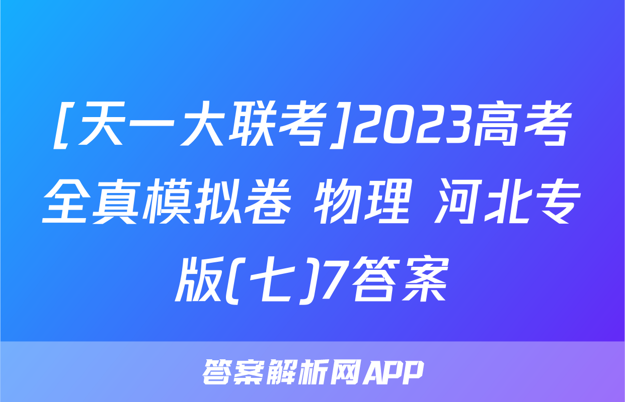 [天一大联考]2023高考全真模拟卷 物理 河北专版(七)7答案