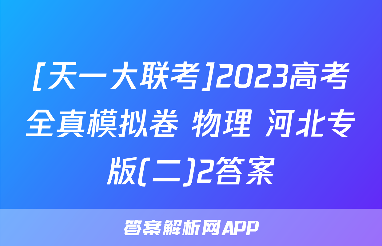 [天一大联考]2023高考全真模拟卷 物理 河北专版(二)2答案