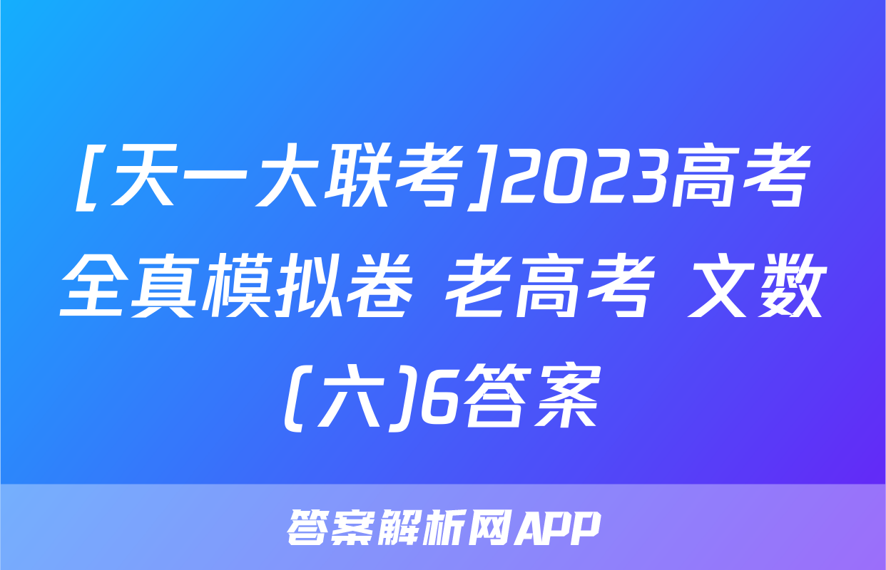 [天一大联考]2023高考全真模拟卷 老高考 文数(六)6答案
