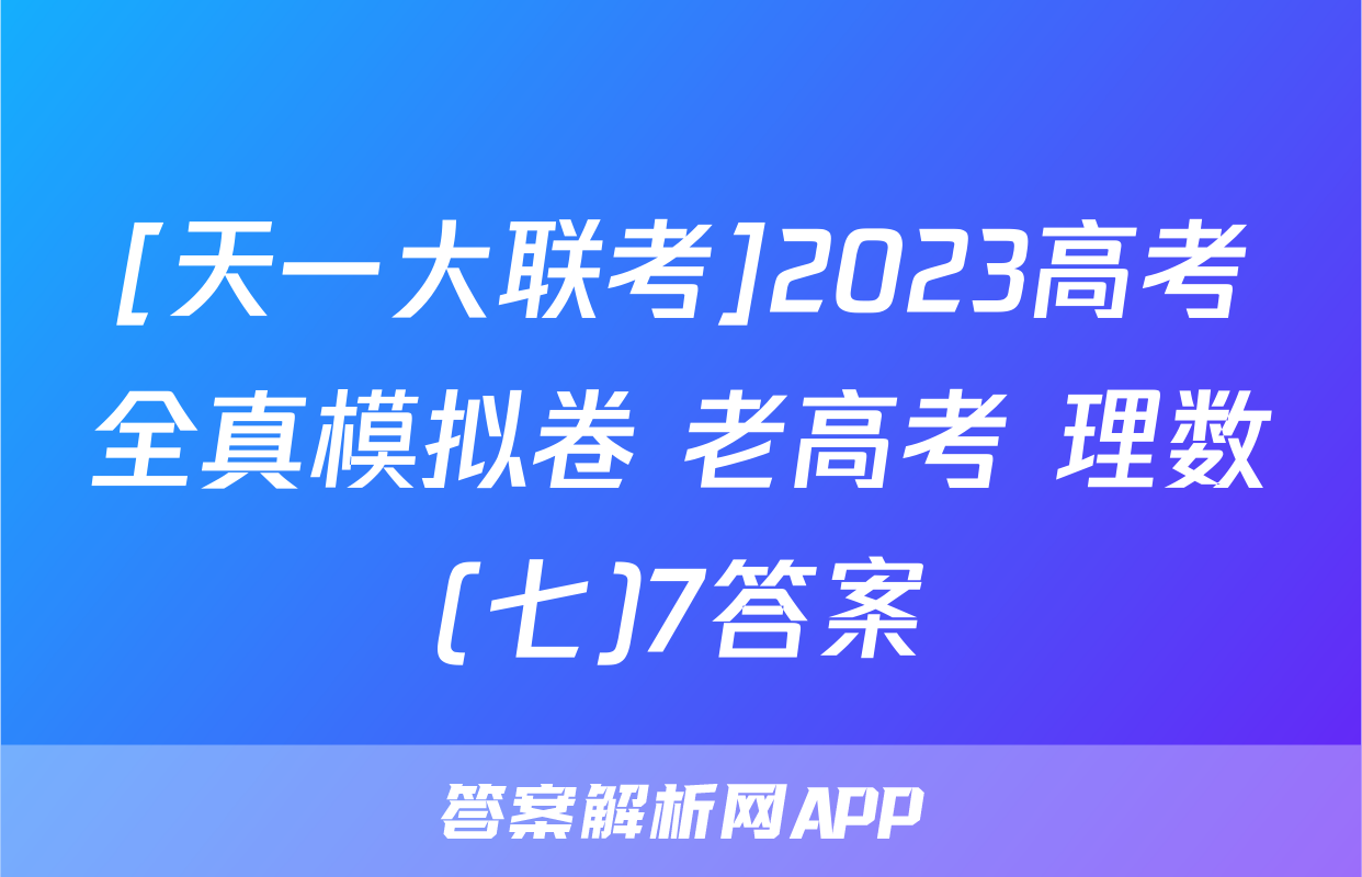 [天一大联考]2023高考全真模拟卷 老高考 理数(七)7答案