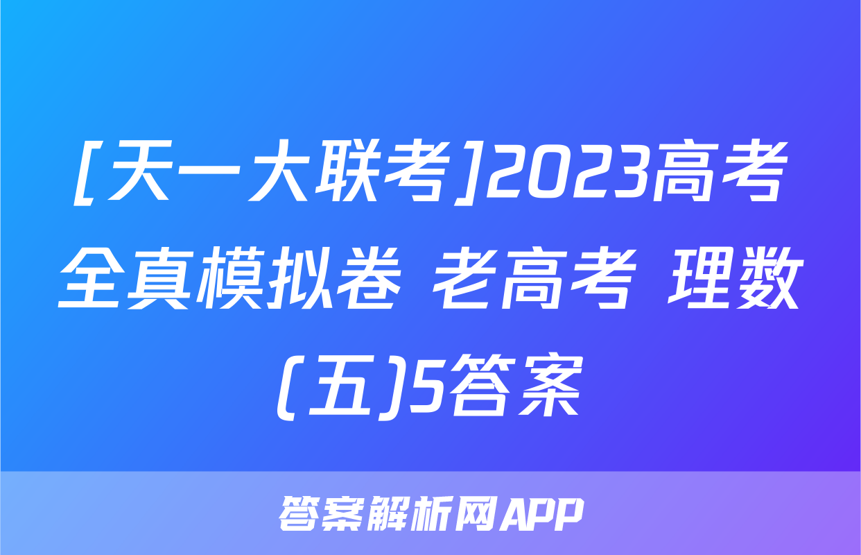 [天一大联考]2023高考全真模拟卷 老高考 理数(五)5答案