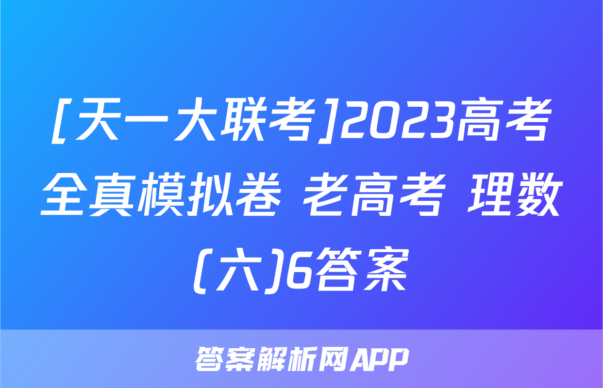 [天一大联考]2023高考全真模拟卷 老高考 理数(六)6答案