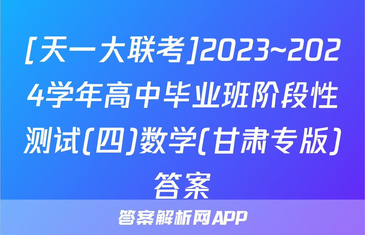 [天一大联考]2023~2024学年高中毕业班阶段性测试(四)数学(甘肃专版)答案