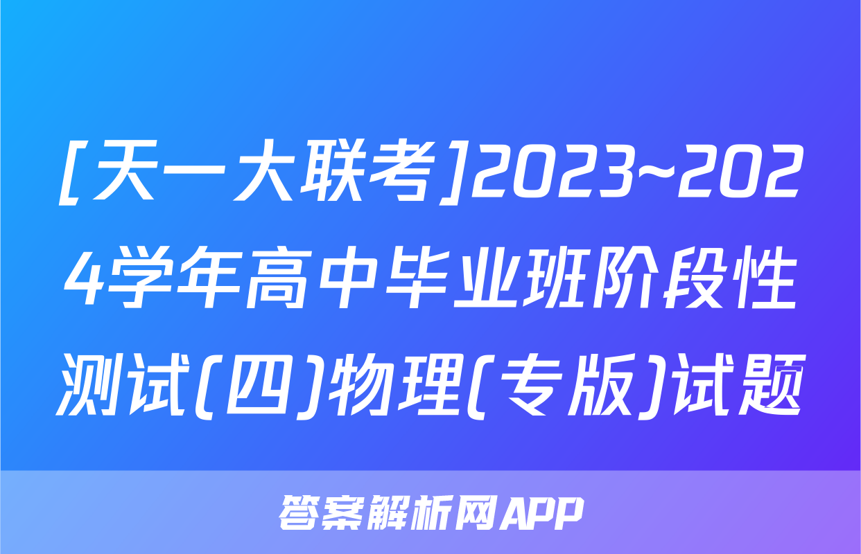 [天一大联考]2023~2024学年高中毕业班阶段性测试(四)物理(专版)试题
