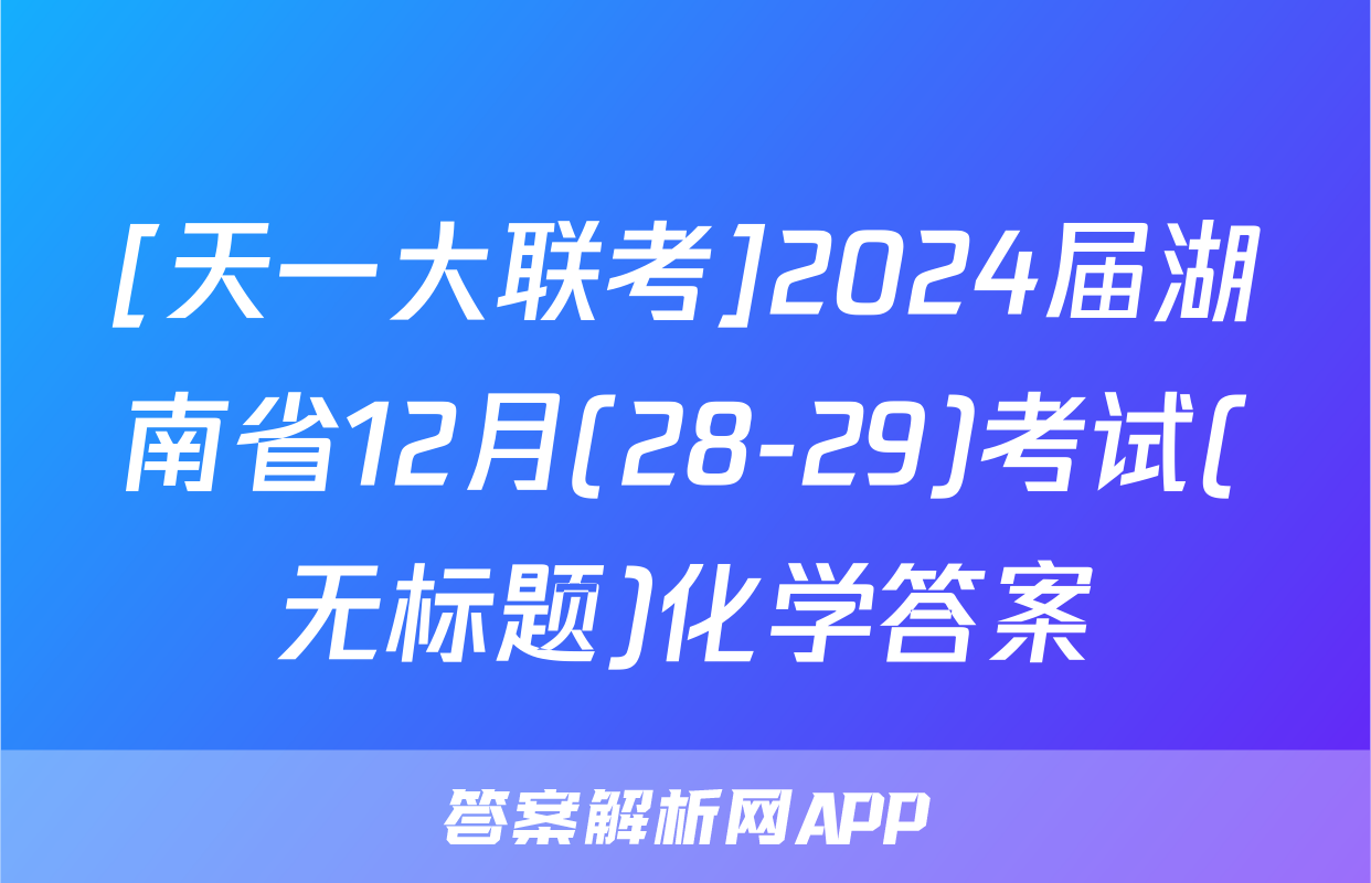 [天一大联考]2024届湖南省12月(28-29)考试(无标题)化学答案