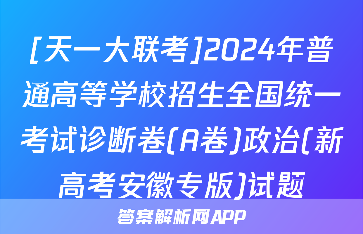 [天一大联考]2024年普通高等学校招生全国统一考试诊断卷(A卷)政治(新高考安徽专版)试题
