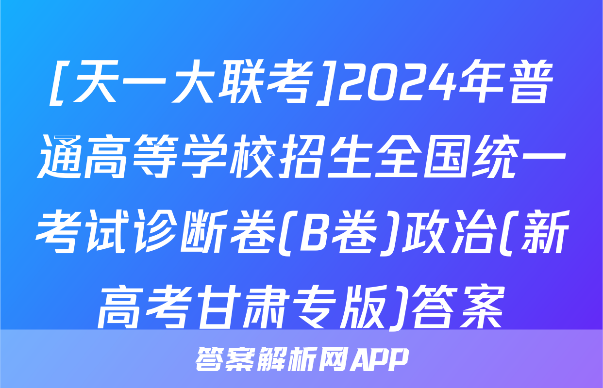 [天一大联考]2024年普通高等学校招生全国统一考试诊断卷(B卷)政治(新高考甘肃专版)答案