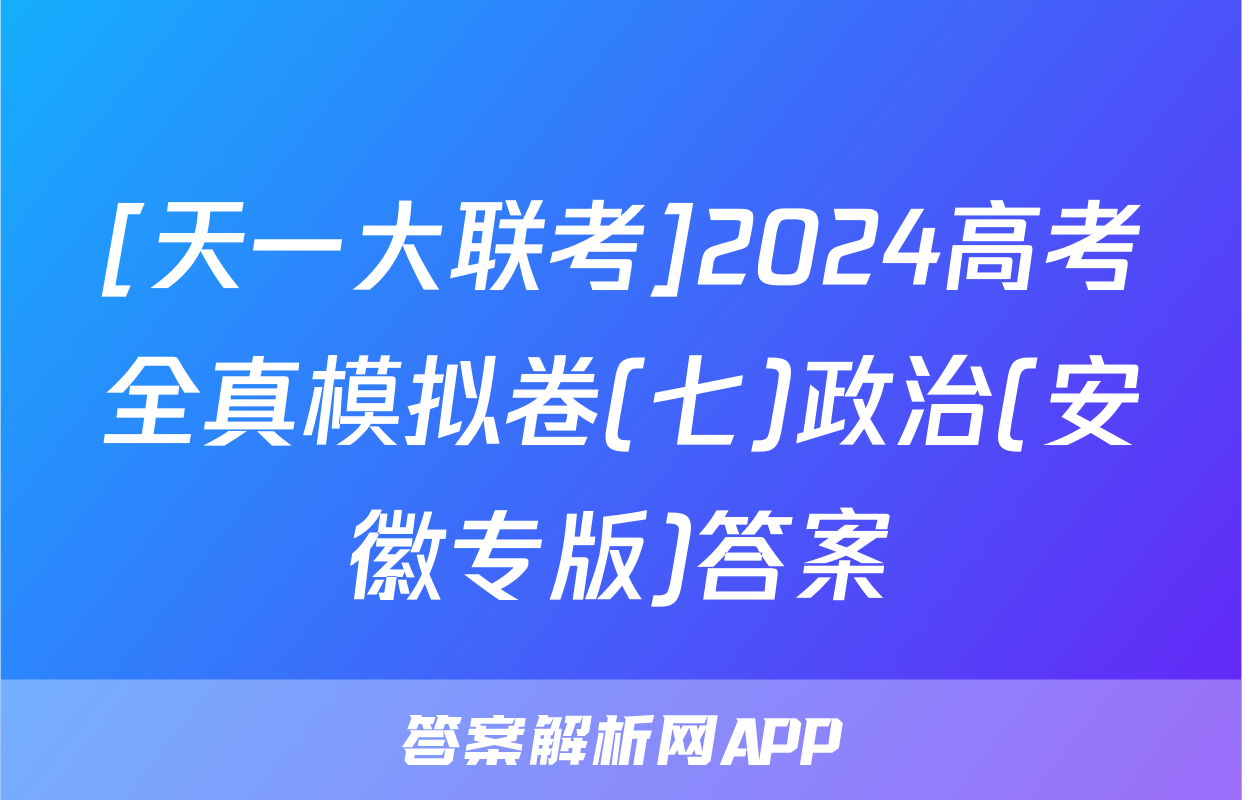 [天一大联考]2024高考全真模拟卷(七)政治(安徽专版)答案