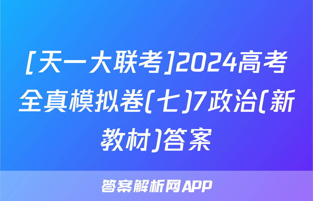[天一大联考]2024高考全真模拟卷(七)7政治(新教材)答案