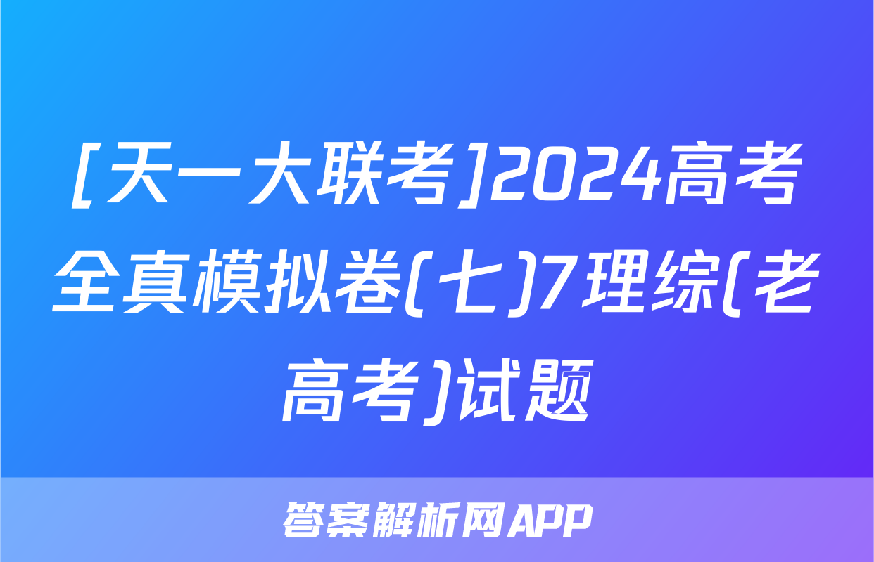 [天一大联考]2024高考全真模拟卷(七)7理综(老高考)试题