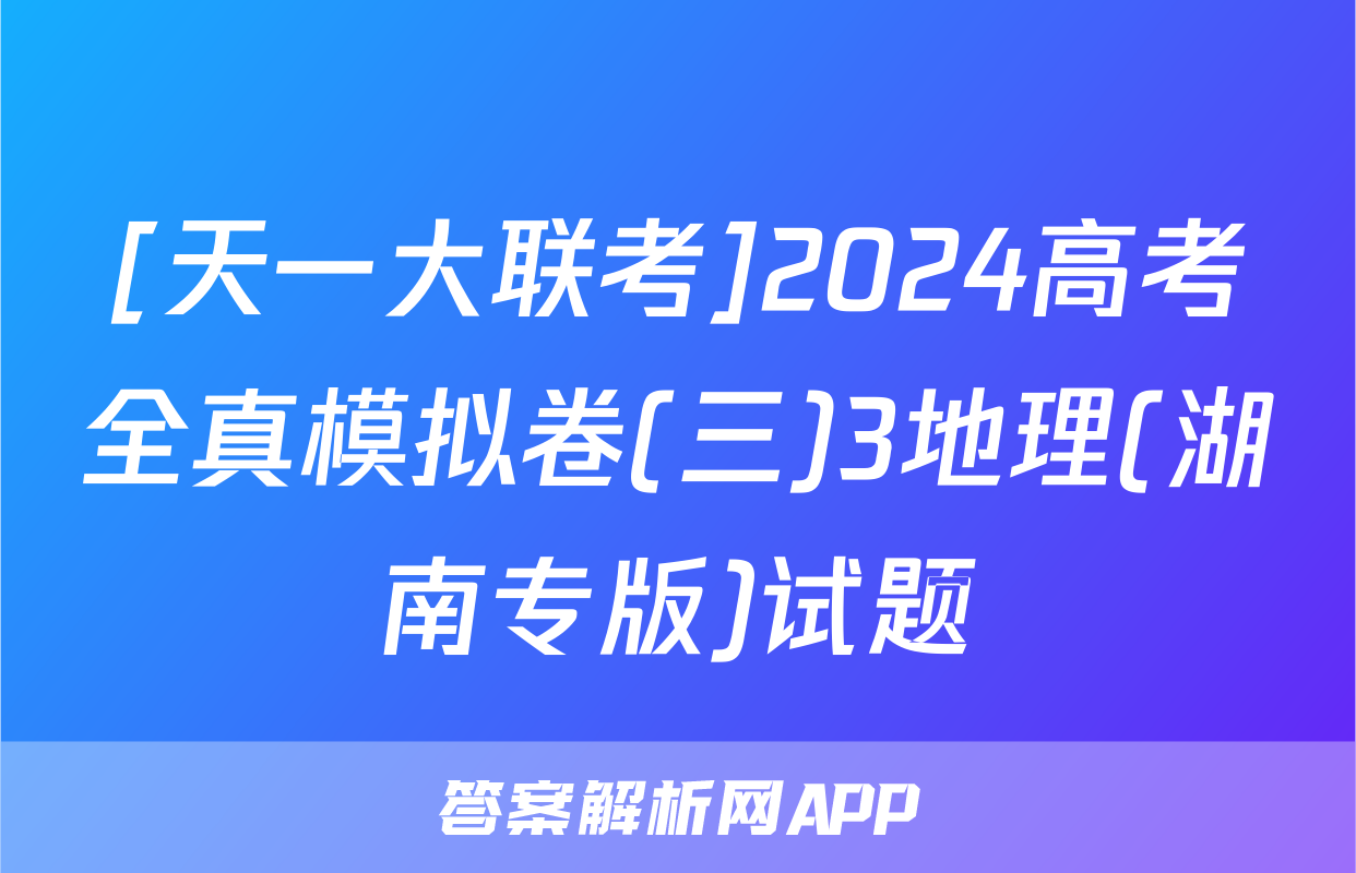 [天一大联考]2024高考全真模拟卷(三)3地理(湖南专版)试题