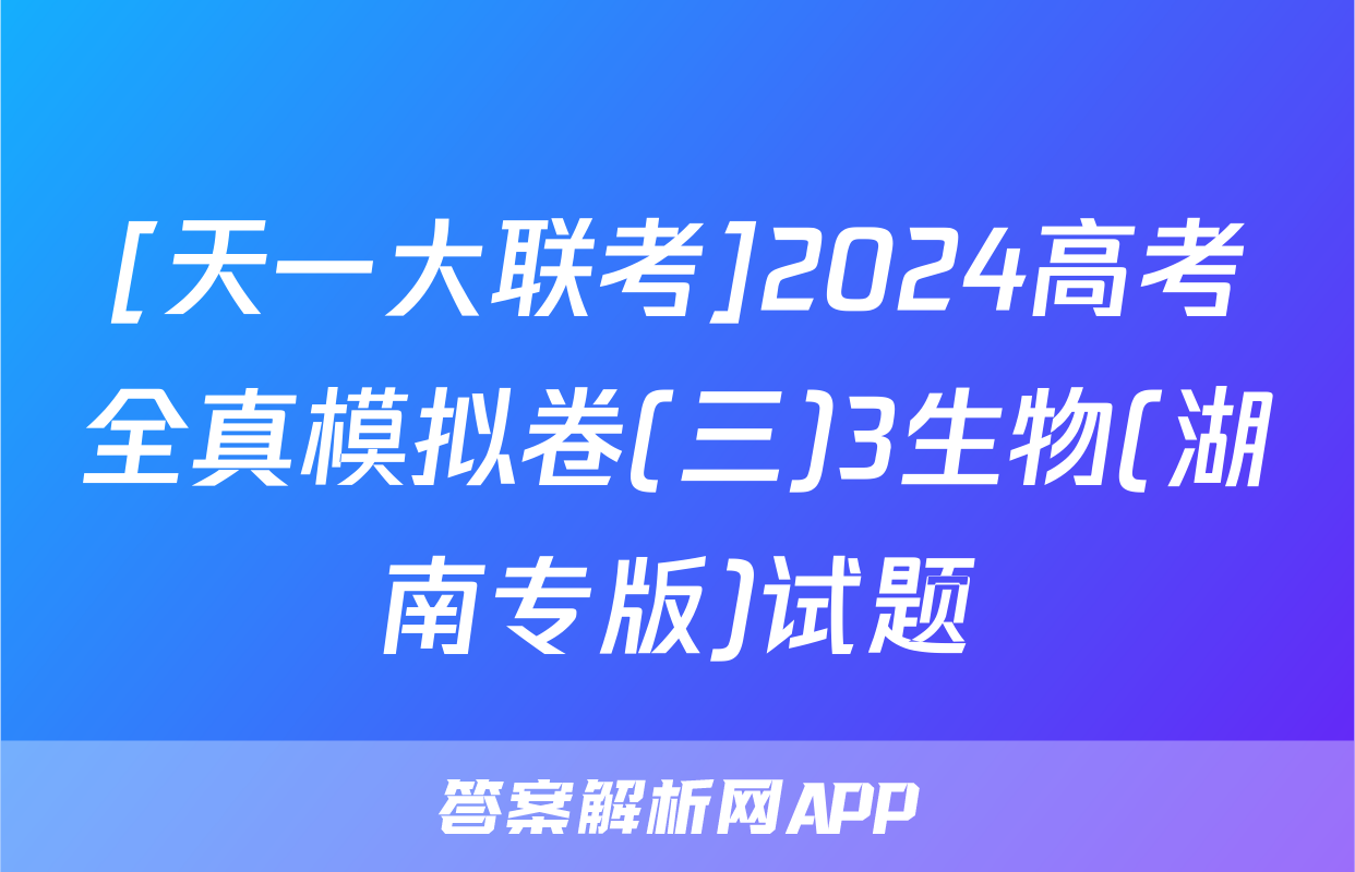 [天一大联考]2024高考全真模拟卷(三)3生物(湖南专版)试题