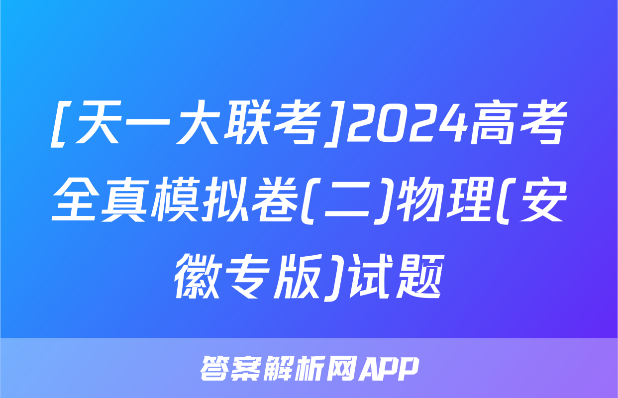 [天一大联考]2024高考全真模拟卷(二)物理(安徽专版)试题