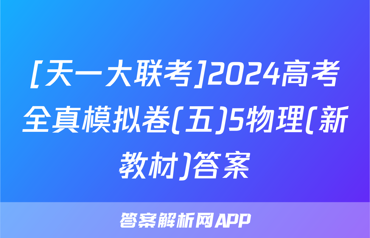 [天一大联考]2024高考全真模拟卷(五)5物理(新教材)答案