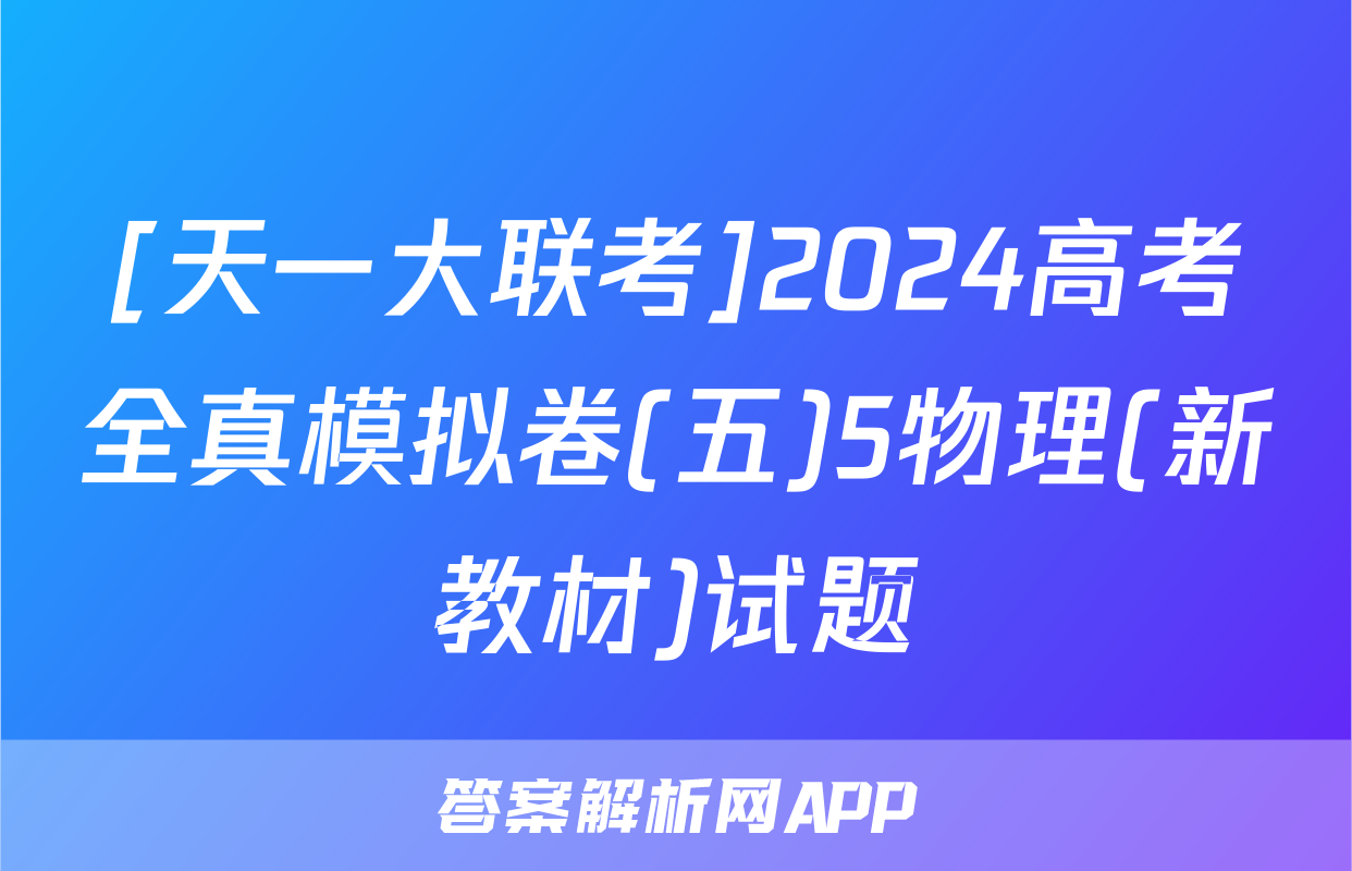 [天一大联考]2024高考全真模拟卷(五)5物理(新教材)试题