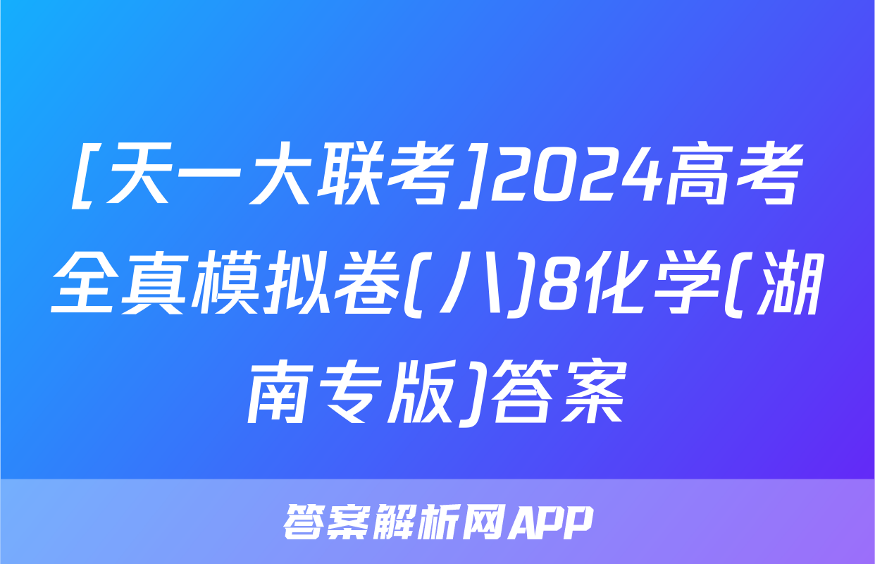 [天一大联考]2024高考全真模拟卷(八)8化学(湖南专版)答案