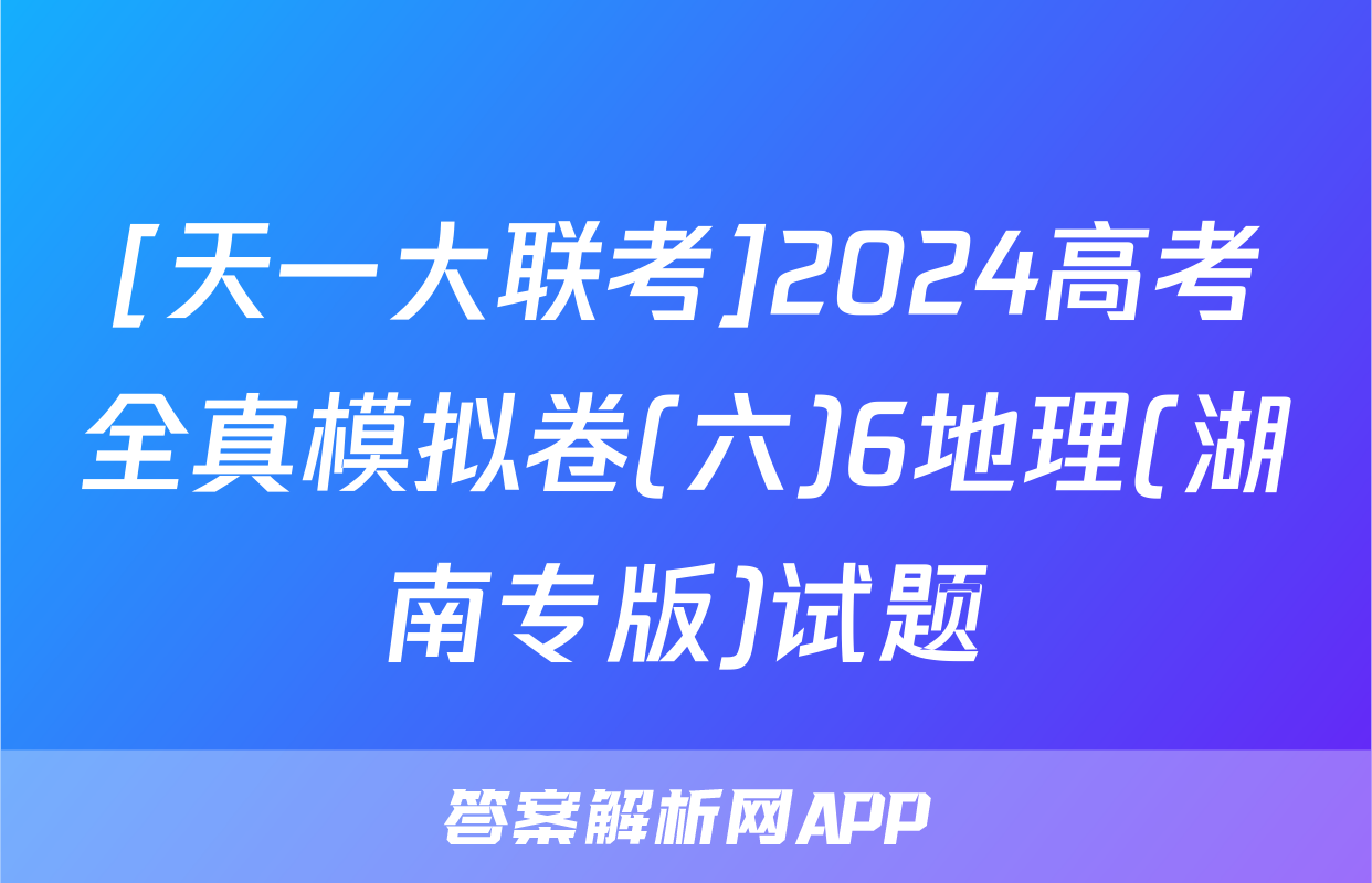 [天一大联考]2024高考全真模拟卷(六)6地理(湖南专版)试题