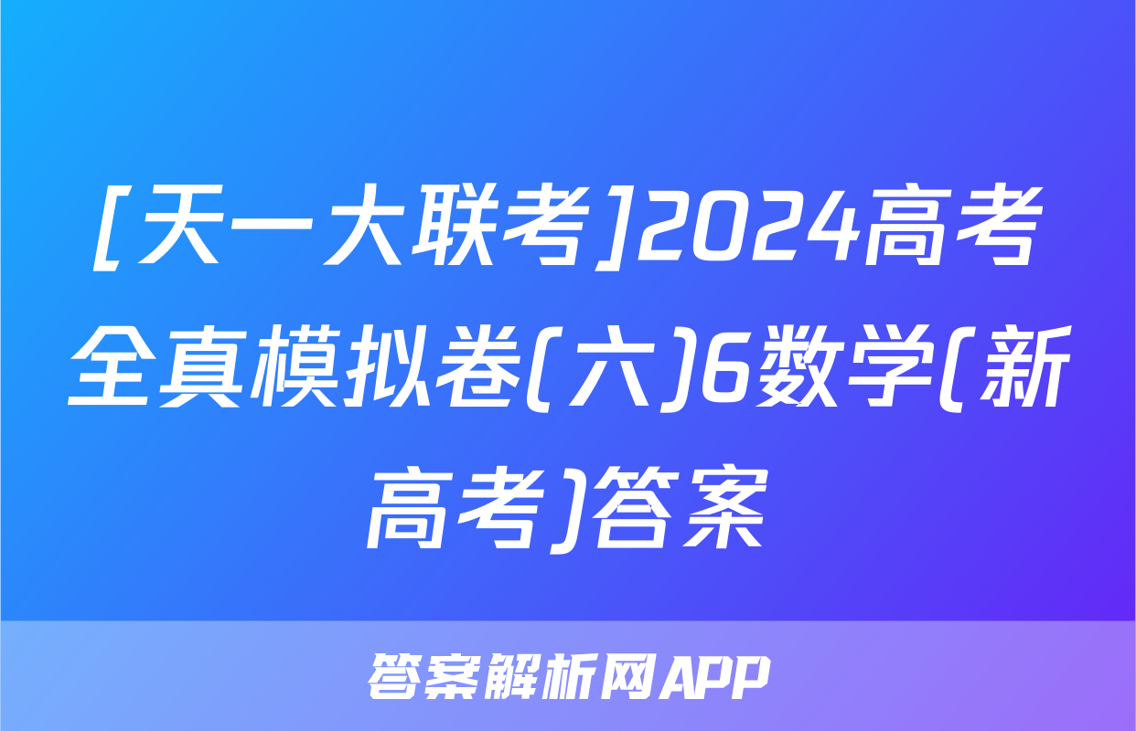 [天一大联考]2024高考全真模拟卷(六)6数学(新高考)答案