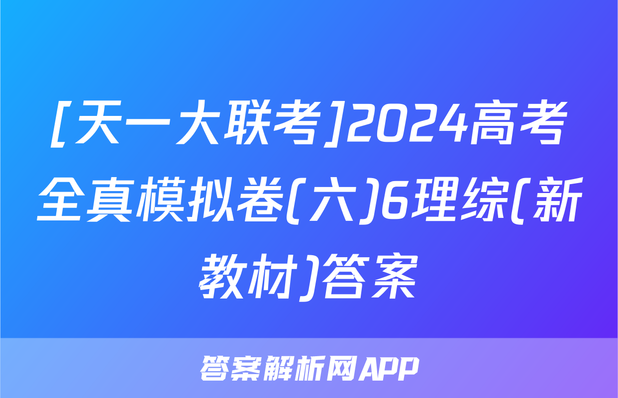 [天一大联考]2024高考全真模拟卷(六)6理综(新教材)答案