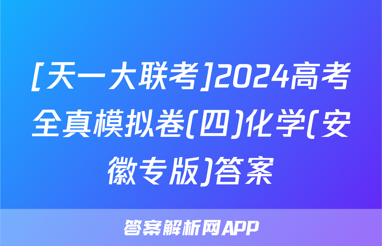 [天一大联考]2024高考全真模拟卷(四)化学(安徽专版)答案