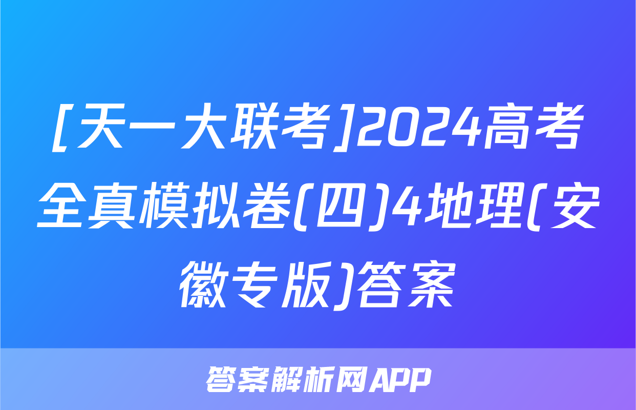 [天一大联考]2024高考全真模拟卷(四)4地理(安徽专版)答案
