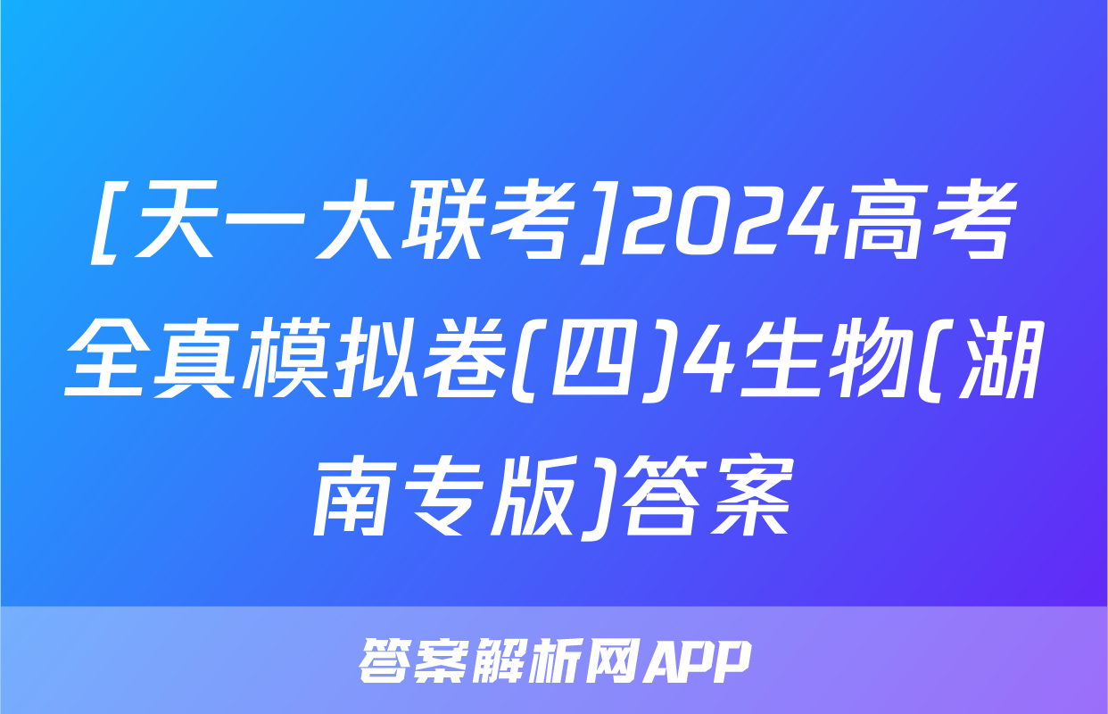 [天一大联考]2024高考全真模拟卷(四)4生物(湖南专版)答案